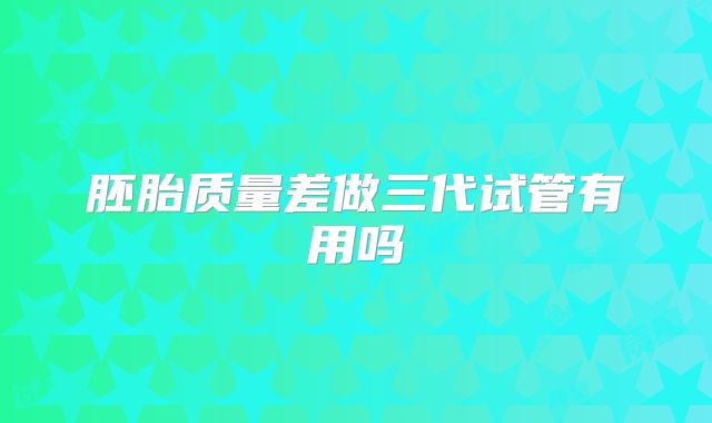 胚胎质量差做三代试管有用吗