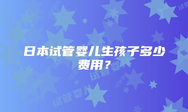 日本试管婴儿生孩子多少费用？