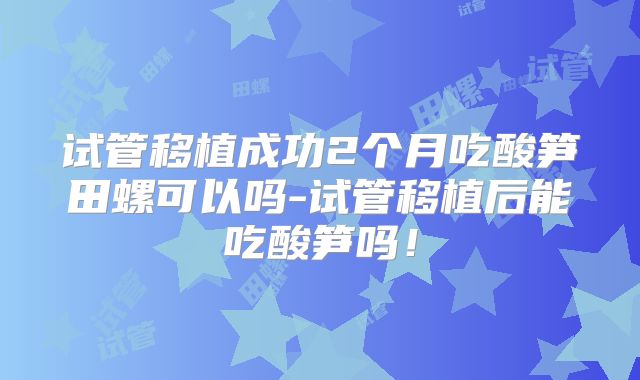 试管移植成功2个月吃酸笋田螺可以吗-试管移植后能吃酸笋吗!