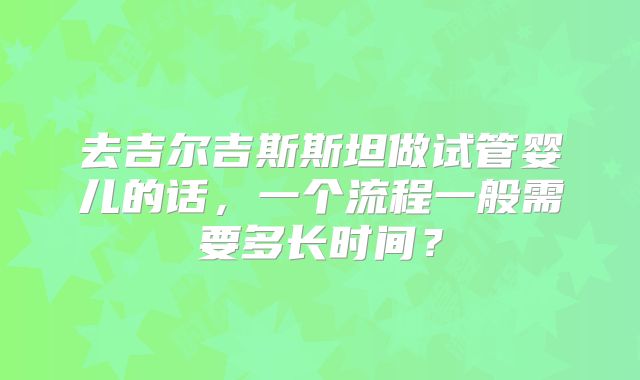 去吉尔吉斯斯坦做试管婴儿的话,一个流程一般需要多长时间?