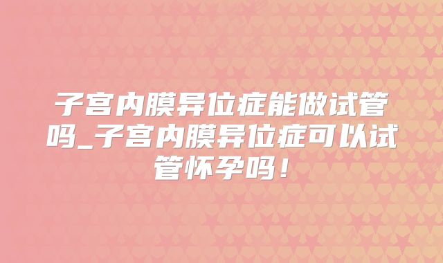 子宫内膜异位症能做试管吗_子宫内膜异位症可以试管怀孕吗！