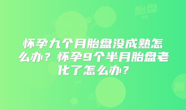 怀孕九个月胎盘没成熟怎么办？怀孕9个半月胎盘老化了怎么办？