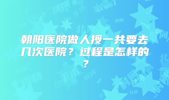 朝阳医院做人授一共要去几次医院？过程是怎样的？