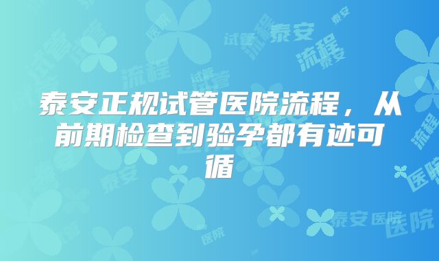 泰安正规试管医院流程,从前期检查到验孕都有迹可循