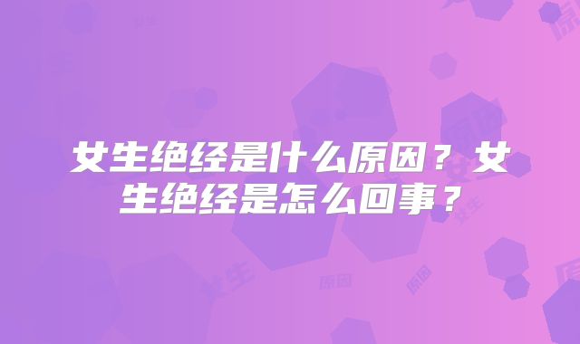 女生绝经是什么原因？女生绝经是怎么回事？