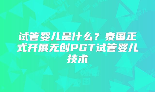 试管婴儿是什么？泰国正式开展无创PGT试管婴儿技术