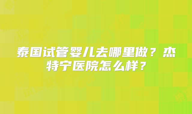 泰国试管婴儿去哪里做？杰特宁医院怎么样？