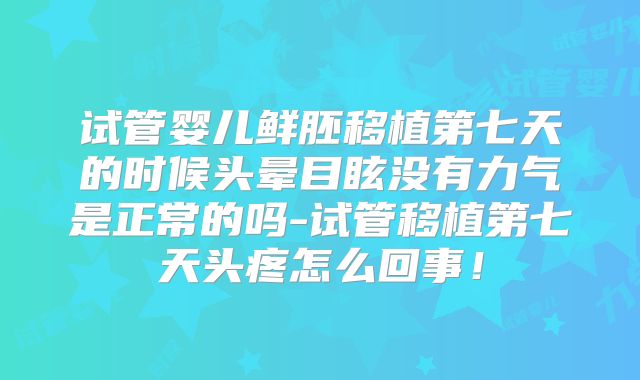 试管婴儿鲜胚移植第七天的时候头晕目眩没有力气是正常的吗-试管移植第七天头疼怎么回事!