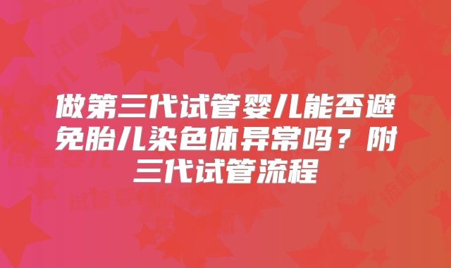 做第三代试管婴儿能否避免胎儿染色体异常吗？附三代试管流程