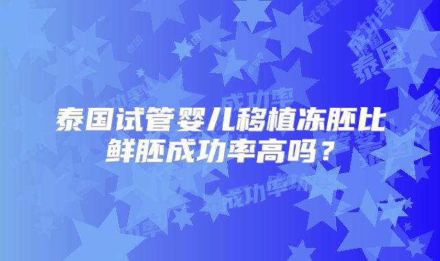 泰国试管婴儿移植冻胚比鲜胚成功率高吗？