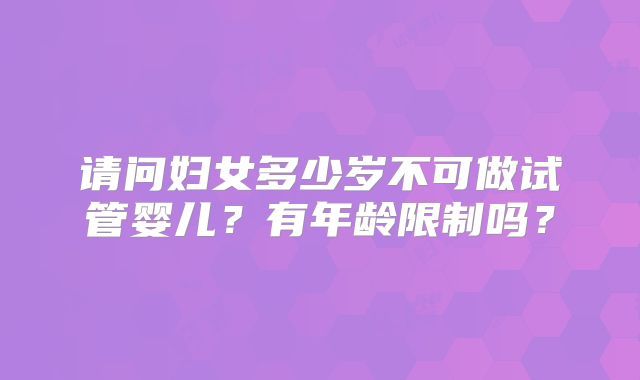 请问妇女多少岁不可做试管婴儿？有年龄限制吗？