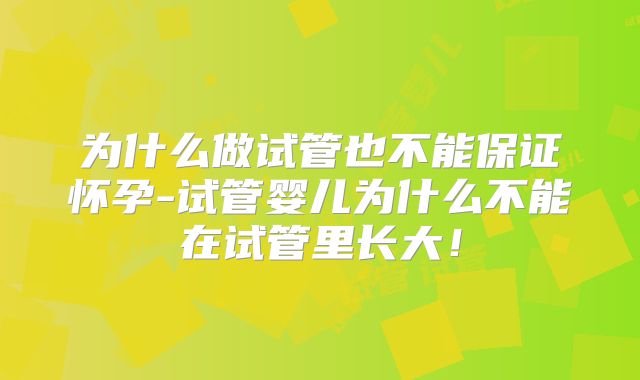 为什么做试管也不能保证怀孕-试管婴儿为什么不能在试管里长大!