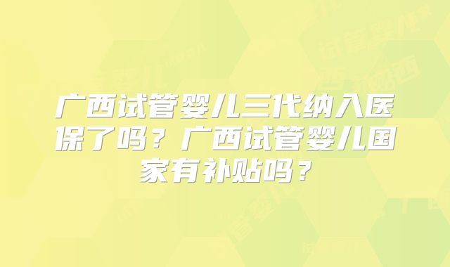 广西试管婴儿三代纳入医保了吗？广西试管婴儿国家有补贴吗？