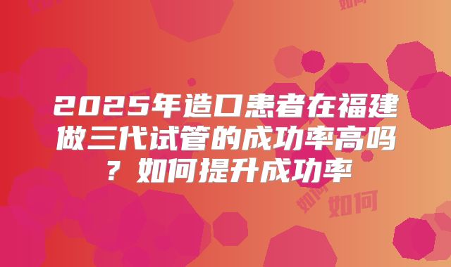 2025年造口患者在福建做三代试管的成功率高吗？如何提升成功率
