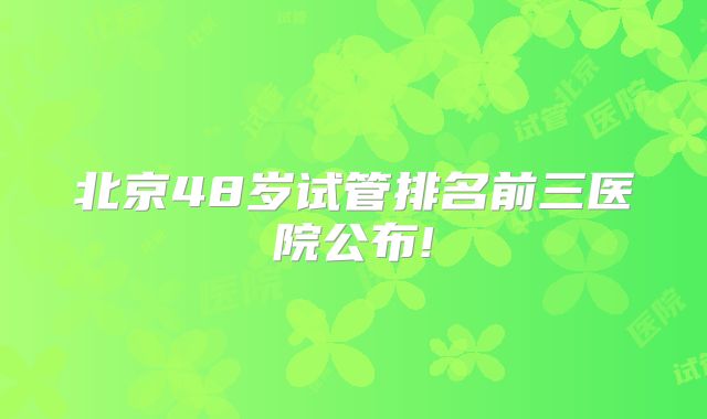 北京48岁试管排名前三医院公布!