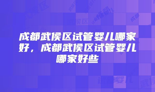 成都武侯区试管婴儿哪家好,成都武侯区试管婴儿哪家好些