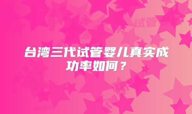 台湾三代试管婴儿真实成功率如何？