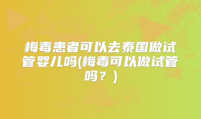 梅毒患者可以去泰国做试管婴儿吗(梅毒可以做试管吗？)