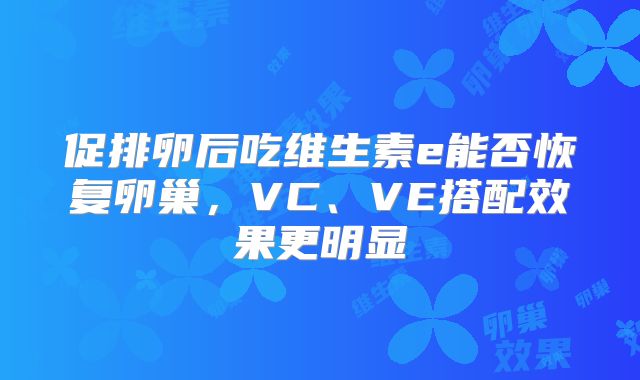 促排卵后吃维生素e能否恢复卵巢,VC、VE搭配效果更明显