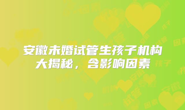 安徽未婚试管生孩子机构大揭秘，含影响因素