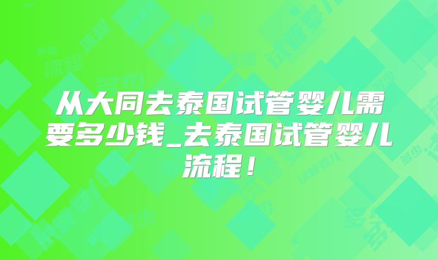 从大同去泰国试管婴儿需要多少钱_去泰国试管婴儿流程!