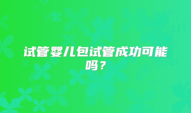 试管婴儿包试管成功可能吗？