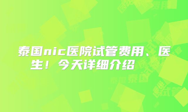 泰国nic医院试管费用、医生!今天详细介绍