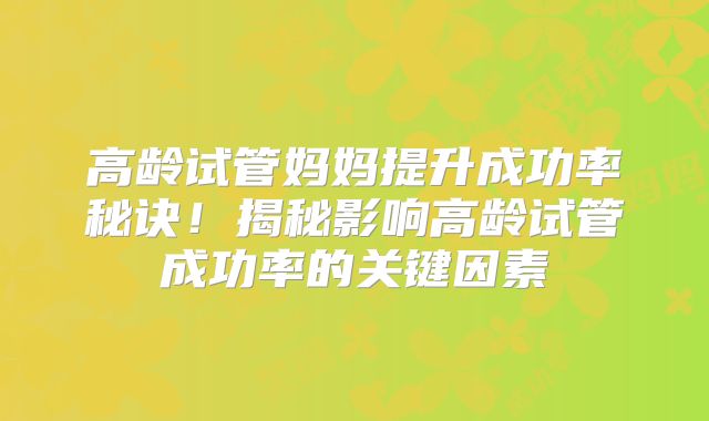高龄试管妈妈提升成功率秘诀！揭秘影响高龄试管成功率的关键因素