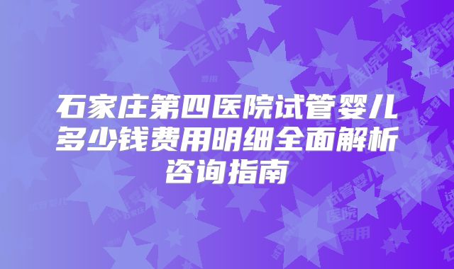 石家庄第四医院试管婴儿多少钱费用明细全面解析咨询指南
