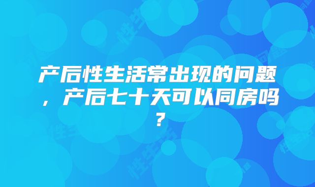 产后性生活常出现的问题，产后七十天可以同房吗？