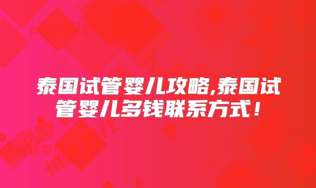 泰国试管婴儿攻略,泰国试管婴儿多钱联系方式!