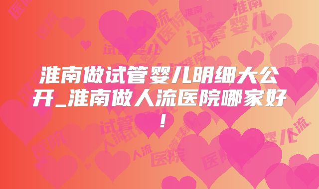 淮南做试管婴儿明细大公开_淮南做人流医院哪家好!