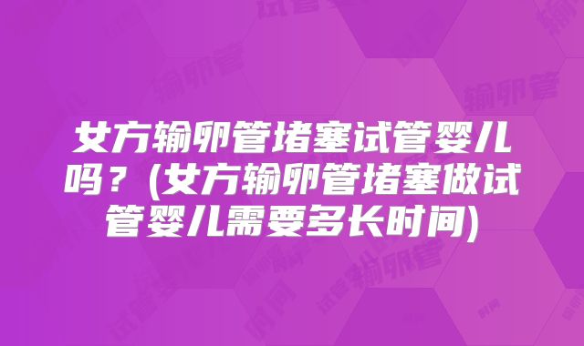 女方输卵管堵塞试管婴儿吗？(女方输卵管堵塞做试管婴儿需要多长时间)