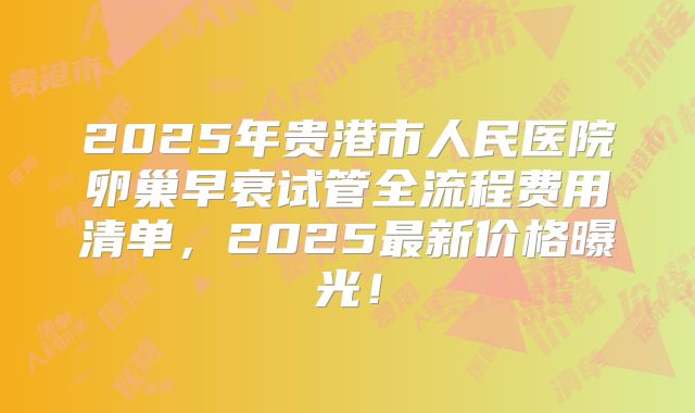 2025年贵港市人民医院卵巢早衰试管全流程费用清单，2025最新价格曝光！