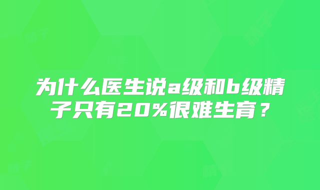 为什么医生说a级和b级精子只有20%很难生育？