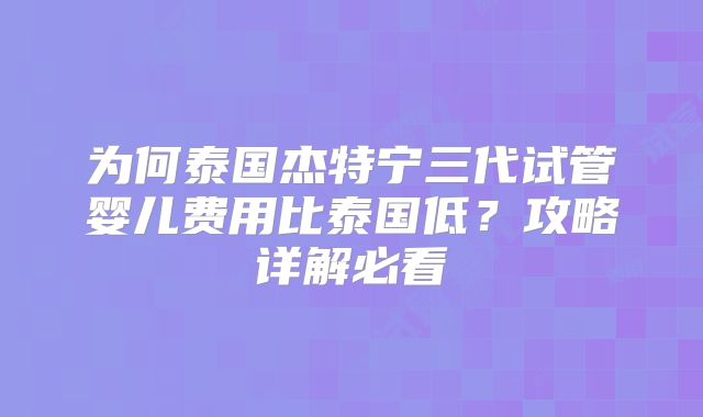 为何泰国杰特宁三代试管婴儿费用比泰国低？攻略详解必看