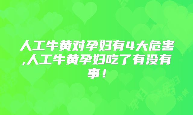 人工牛黄对孕妇有4大危害,人工牛黄孕妇吃了有没有事!