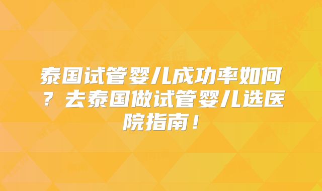 泰国试管婴儿成功率如何？去泰国做试管婴儿选医院指南！