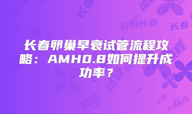 长春卵巢早衰试管流程攻略：AMH0.8如何提升成功率？