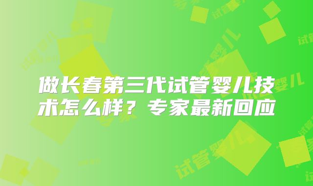 做长春第三代试管婴儿技术怎么样？专家最新回应