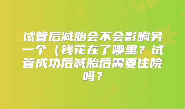试管后减胎会不会影响另一个（钱花在了哪里？试管成功后减胎后需要住院吗？