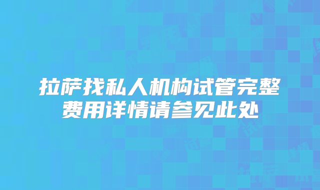 拉萨找私人机构试管完整费用详情请参见此处