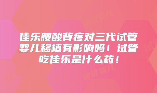 佳乐腰酸背疼对三代试管婴儿移植有影响吗！试管吃佳乐是什么药！