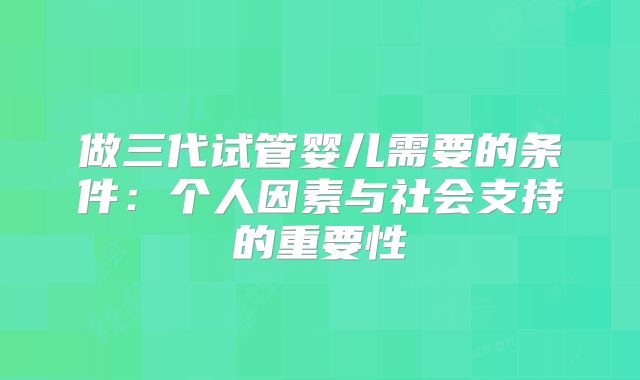 做三代试管婴儿需要的条件：个人因素与社会支持的重要性