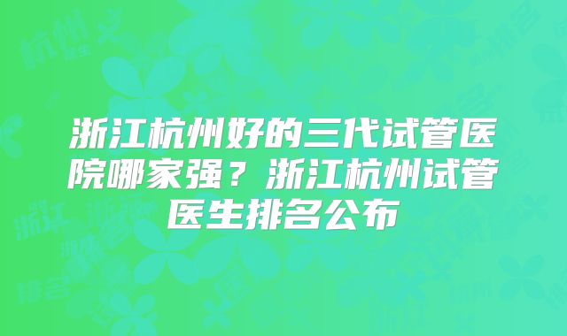 浙江杭州好的三代试管医院哪家强？浙江杭州试管医生排名公布