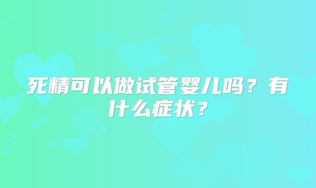 死精可以做试管婴儿吗?有什么症状?