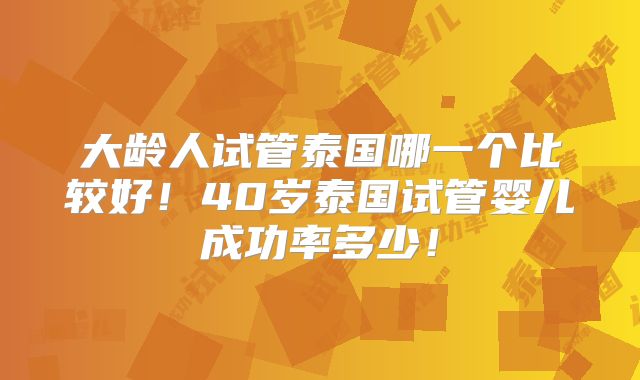 大龄人试管泰国哪一个比较好!40岁泰国试管婴儿成功率多少!