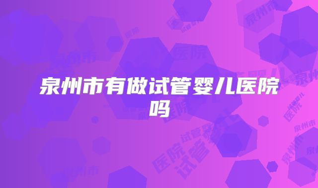 泉州市有做试管婴儿医院吗