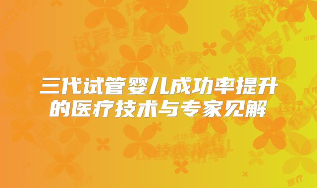 三代试管婴儿成功率提升的医疗技术与专家见解