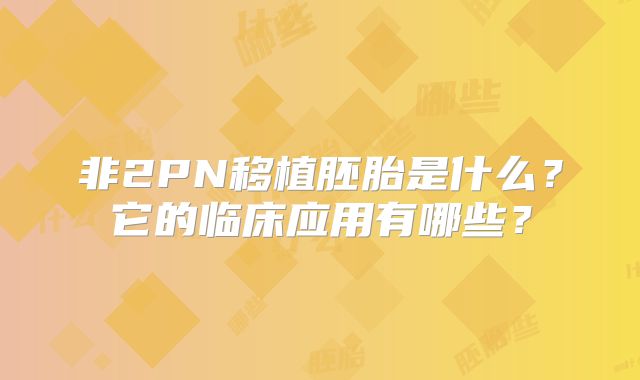 非2PN移植胚胎是什么?它的临床应用有哪些?